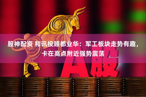 股神配资 和讯投顾都业华：军工板块走势有趣，卡在高点附近强势震荡