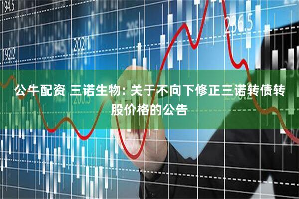 公牛配资 三诺生物: 关于不向下修正三诺转债转股价格的公告