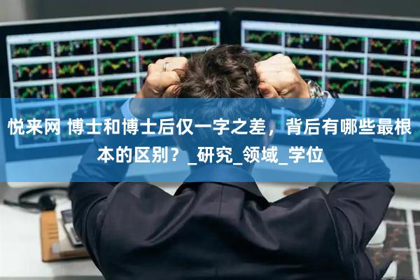 悦来网 博士和博士后仅一字之差，背后有哪些最根本的区别？_研究_领域_学位
