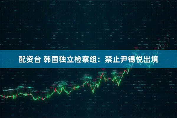 配资台 韩国独立检察组：禁止尹锡悦出境