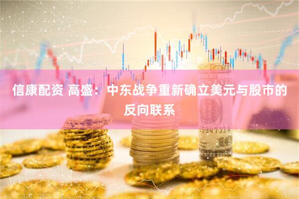 信康配资 高盛：中东战争重新确立美元与股市的反向联系