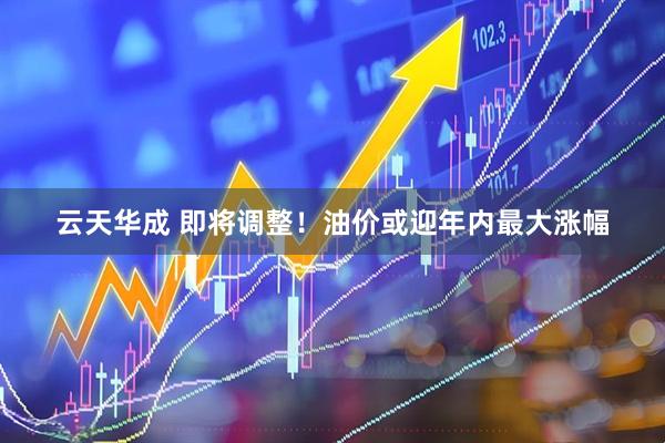 云天华成 即将调整！油价或迎年内最大涨幅