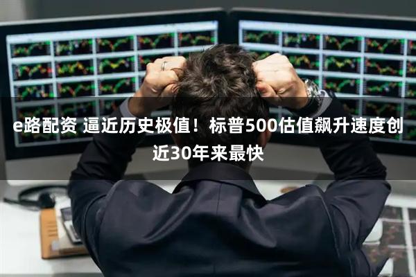 e路配资 逼近历史极值！标普500估值飙升速度创近30年来最快