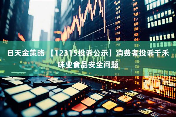 日天金策略 【12315投诉公示】消费者投诉千禾味业食品安全问题