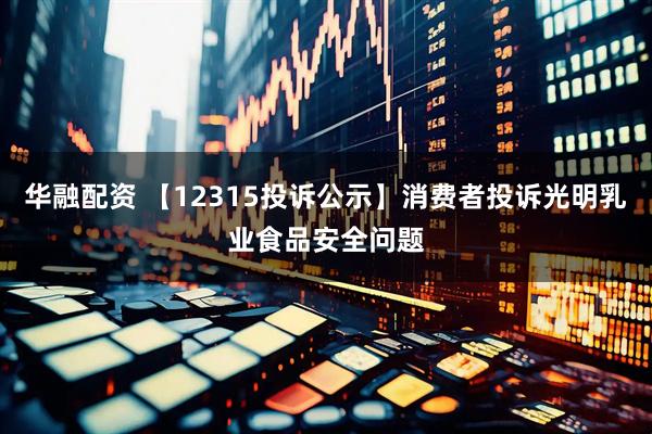 华融配资 【12315投诉公示】消费者投诉光明乳业食品安全问题