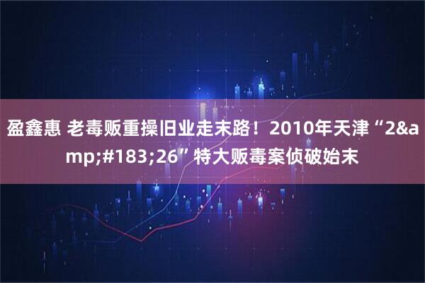 盈鑫惠 老毒贩重操旧业走末路！2010年天津“2&#183;26”特大贩毒案侦破始末