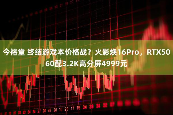 今裕堂 终结游戏本价格战？火影焕16Pro，RTX5060配3.2K高分屏4999元