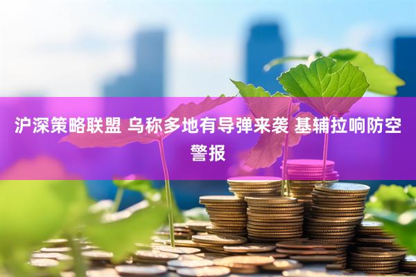 沪深策略联盟 乌称多地有导弹来袭 基辅拉响防空警报