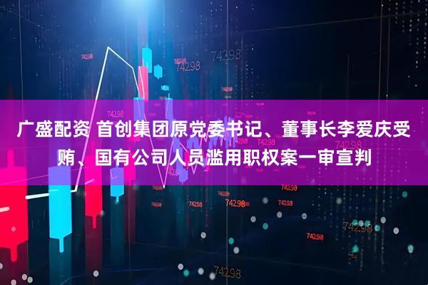广盛配资 首创集团原党委书记、董事长李爱庆受贿、国有公司人员滥用职权案一审宣判