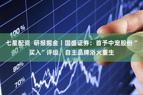 七星配资  研报掘金丨国盛证券：首予中宠股份“买入”评级，自主品牌浴火重生