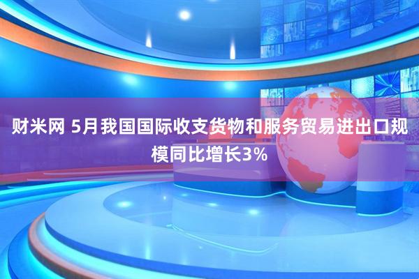 财米网 5月我国国际收支货物和服务贸易进出口规模同比增长3%
