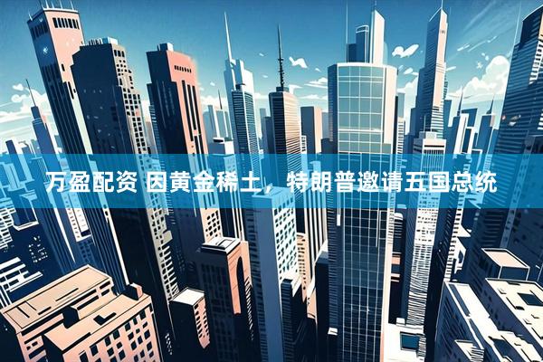 万盈配资 因黄金稀土，特朗普邀请五国总统