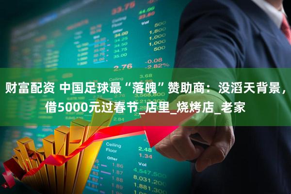 财富配资 中国足球最“落魄”赞助商：没滔天背景，借5000元过春节_店里_烧烤店_老家