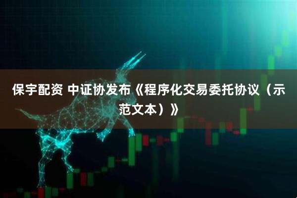 保宇配资 中证协发布《程序化交易委托协议（示范文本）》