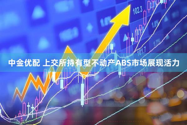 中金优配 上交所持有型不动产ABS市场展现活力