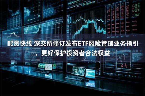 配资快线 深交所修订发布ETF风险管理业务指引，更好保护投资者合法权益