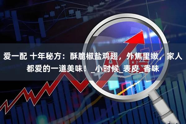 爱一配 十年秘方：酥脆椒盐鸡翅，外焦里嫩，家人都爱的一道美味！_小时候_表皮_香味