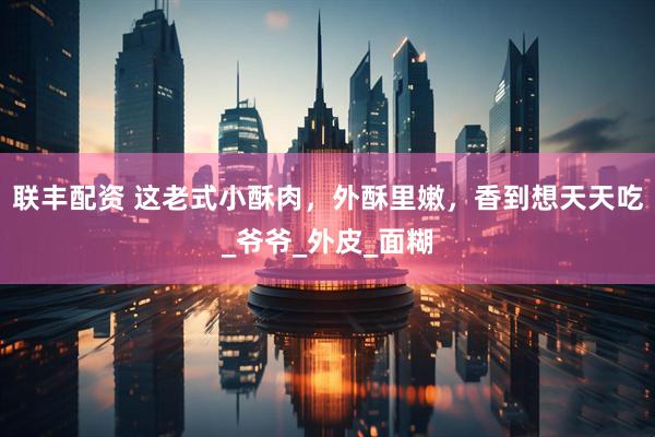 联丰配资 这老式小酥肉，外酥里嫩，香到想天天吃_爷爷_外皮_面糊
