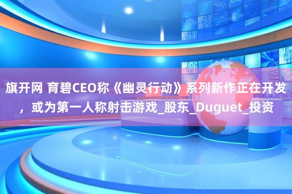 旗开网 育碧CEO称《幽灵行动》系列新作正在开发，或为第一人称射击游戏_股东_Duguet_投资