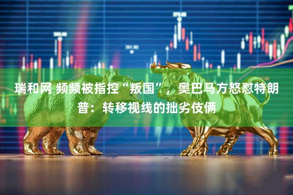 瑞和网 频频被指控“叛国”，奥巴马方怒怼特朗普：转移视线的拙劣伎俩