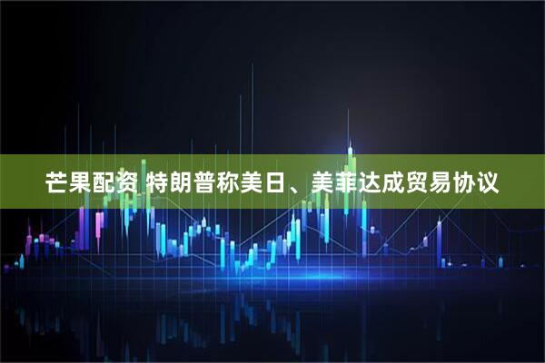芒果配资 特朗普称美日、美菲达成贸易协议