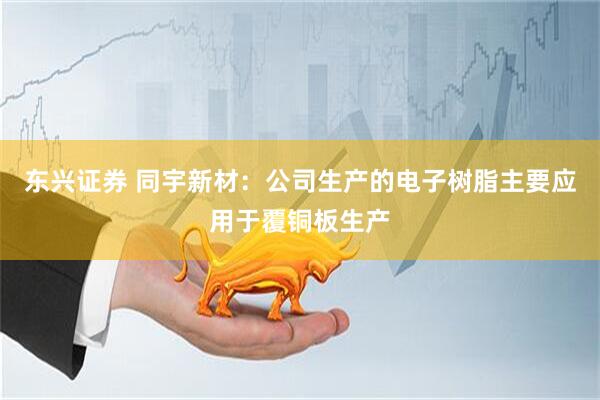东兴证券 同宇新材：公司生产的电子树脂主要应用于覆铜板生产