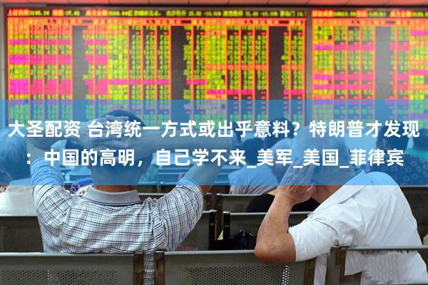 大圣配资 台湾统一方式或出乎意料？特朗普才发现：中国的高明，自己学不来_美军_美国_菲律宾