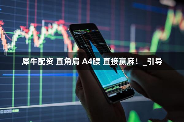 犀牛配资 直角肩 A4腰 直接赢麻！_引导
