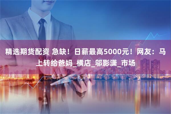 精选期货配资 急缺！日薪最高5000元！网友：马上转给爸妈_横店_邬影潇_市场