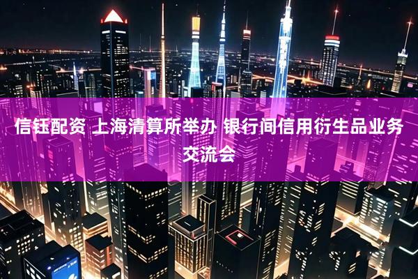 信钰配资 上海清算所举办 银行间信用衍生品业务交流会