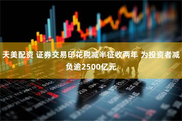 天美配资 证券交易印花税减半征收两年 为投资者减负逾2500亿元