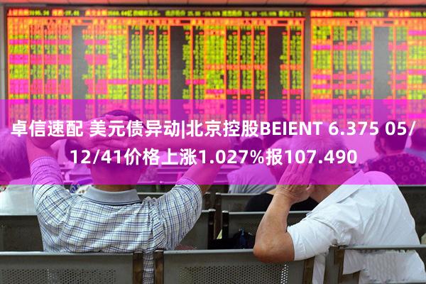 卓信速配 美元债异动|北京控股BEIENT 6.375 05/12/41价格上涨1.027%报107.490