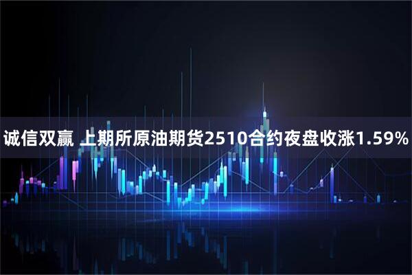 诚信双赢 上期所原油期货2510合约夜盘收涨1.59%