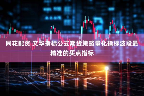 同花配资 文华指标公式期货策略量化指标波段最精准的买点指标