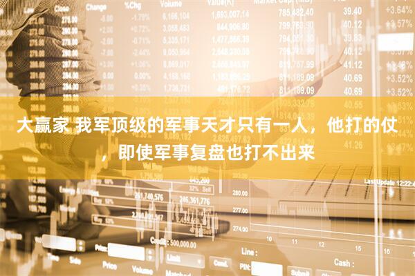 大赢家 我军顶级的军事天才只有一人，他打的仗，即使军事复盘也打不出来