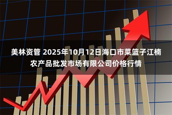 美林资管 2025年10月12日海口市菜篮子江楠农产品批发市场有限公司价格行情