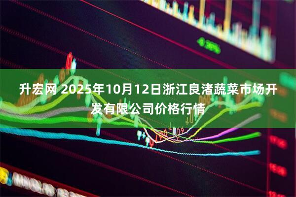 升宏网 2025年10月12日浙江良渚蔬菜市场开发有限公司价格行情
