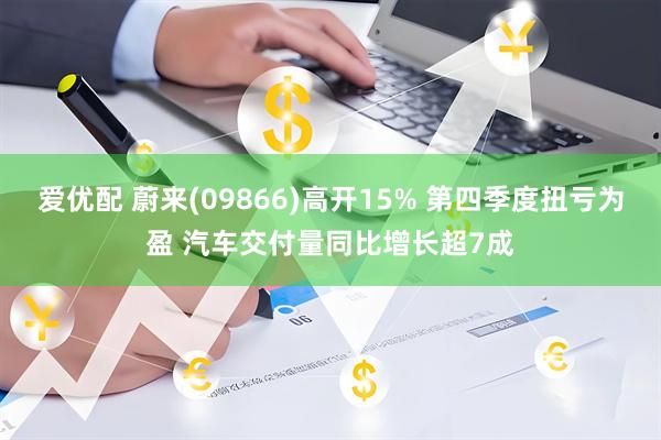 爱优配 蔚来(09866)高开15% 第四季度扭亏为盈 汽车交付量同比增长超7成