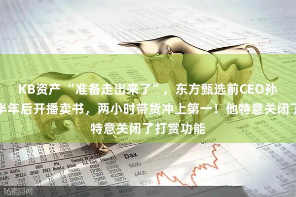 KB资产 “准备走出来了”，东方甄选前CEO孙东旭离职半年后开播卖书，两小时带货冲上第一！他特意关闭了打赏功能