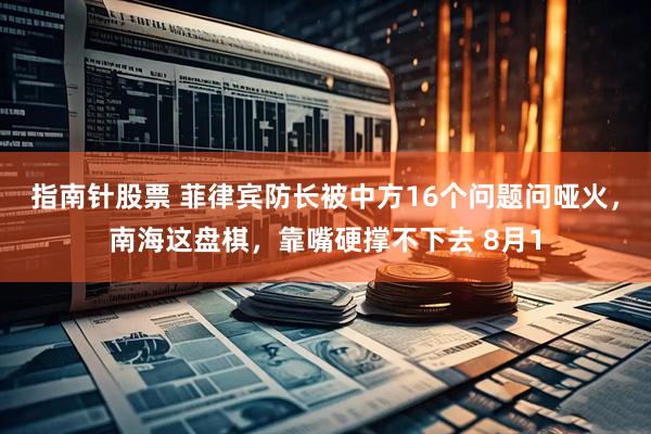 指南针股票 菲律宾防长被中方16个问题问哑火，南海这盘棋，靠嘴硬撑不下去 8月1