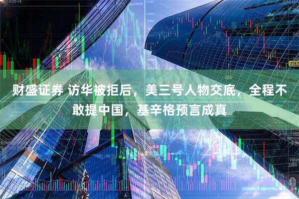 财盛证券 访华被拒后，美三号人物交底，全程不敢提中国，基辛格预言成真